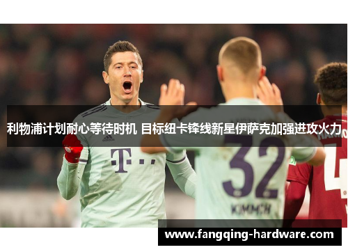 利物浦计划耐心等待时机 目标纽卡锋线新星伊萨克加强进攻火力