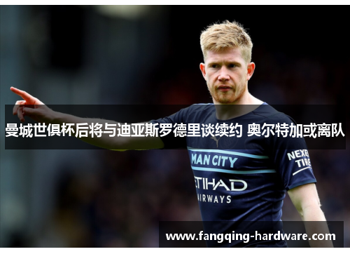 曼城世俱杯后将与迪亚斯罗德里谈续约 奥尔特加或离队