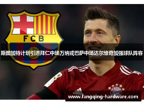 斯图加特计划引进拜仁中场万纳或巴萨中场达尔维奇加强球队阵容