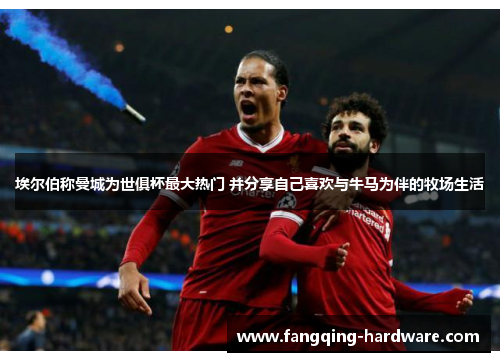 埃尔伯称曼城为世俱杯最大热门 并分享自己喜欢与牛马为伴的牧场生活